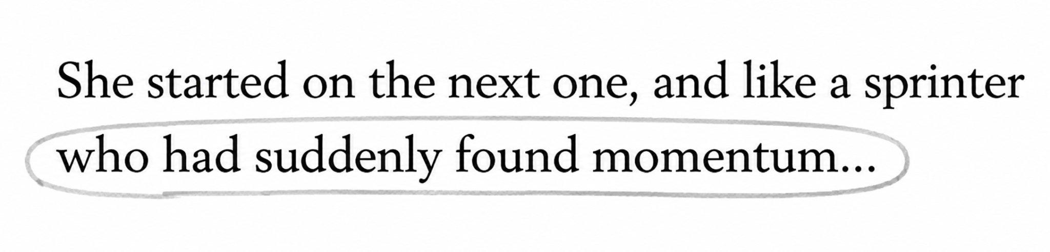 he started on the next one, and like a sprinter who had suddenly found momentum